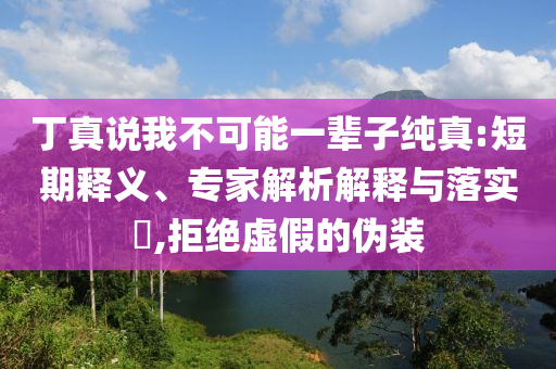 丁真說我不可能一輩子純真:短期釋義、專家解析解釋與落實?,拒絕虛假的偽裝