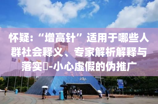 懷疑:“增高針”適用于哪些人群社會釋義、專家解析解釋與落實?-小心虛假的偽推廣