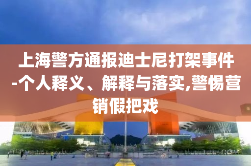 上海警方通報迪士尼打架事件-個人釋義、解釋與落實,警惕營銷假把戲