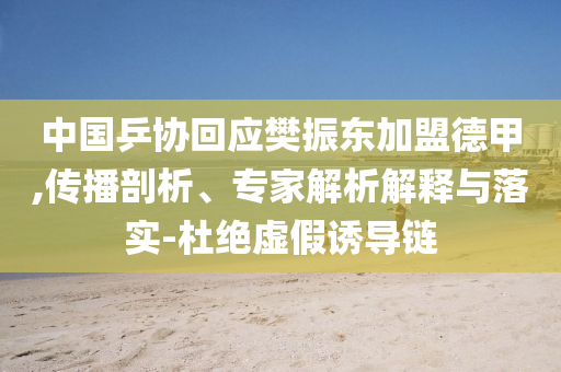 中國乒協回應樊振東加盟德甲,傳播剖析、專家解析解釋與落實-杜絕虛假誘導鏈