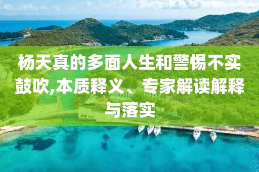 楊天真的多面人生和警惕不實鼓吹,本質釋義、專家解讀解釋與落實