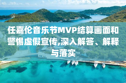 任嘉倫音樂節MVP結算畫面和警惕虛假宣傳,深入解答、解釋與落實