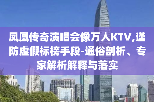 鳳凰傳奇演唱會像萬人KTV,謹防虛假標榜手段-通俗剖析、專家解析解釋與落實