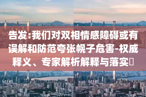 告發(fā):我們對雙相情感障礙或有誤解和防范夸張幌子危害-權(quán)威釋義、專家解析解釋與落實?