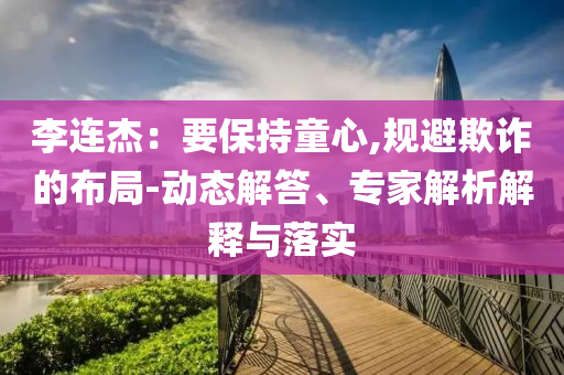 李連杰：要保持童心,規(guī)避欺詐的布局-動態(tài)解答、專家解析解釋與落實