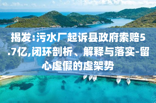 揭發(fā):污水廠起訴縣政府索賠5.7億,閉環(huán)剖析、解釋與落實(shí)-留心虛假的虛架勢