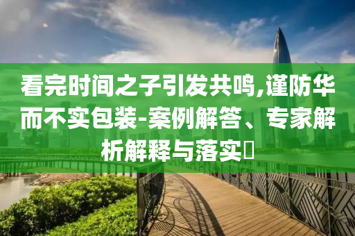 看完時間之子引發共鳴,謹防華而不實包裝-案例解答、專家解析解釋與落實?