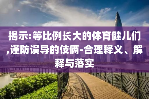 揭示:等比例長(zhǎng)大的體育健兒們,謹(jǐn)防誤導(dǎo)的伎倆-合理釋義、解釋與落實(shí)
