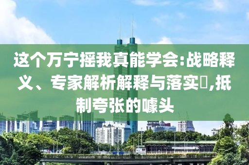 這個(gè)萬(wàn)寧搖我真能學(xué)會(huì):戰(zhàn)略釋義、專家解析解釋與落實(shí)?,抵制夸張的噱頭