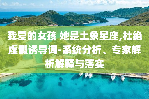 我愛的女孩 她是土象星座,杜絕虛假誘導(dǎo)詞-系統(tǒng)分析、專家解析解釋與落實(shí)