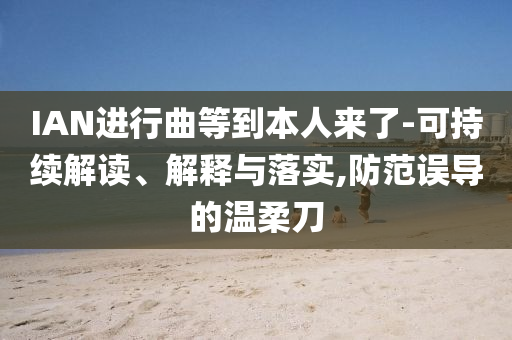IAN進(jìn)行曲等到本人來了-可持續(xù)解讀、解釋與落實(shí),防范誤導(dǎo)的溫柔刀