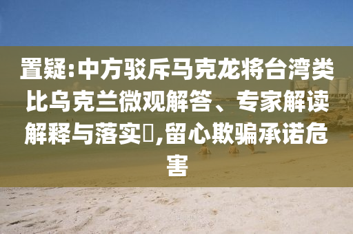 置疑:中方駁斥馬克龍將臺灣類比烏克蘭微觀解答、專家解讀解釋與落實?,留心欺騙承諾危害