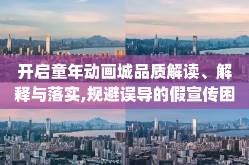 開啟童年動畫城品質解讀、解釋與落實,規避誤導的假宣傳困