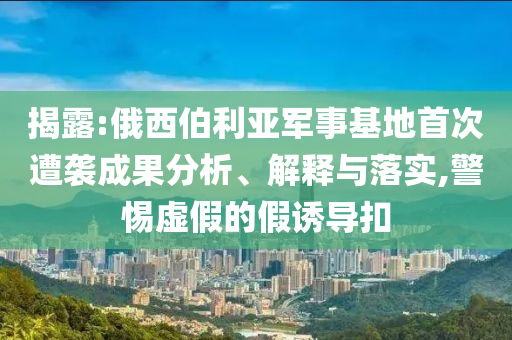 揭露:俄西伯利亞軍事基地首次遭襲成果分析、解釋與落實,警惕虛假的假誘導扣