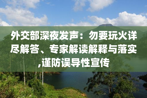外交部深夜發(fā)聲：勿要玩火詳盡解答、專家解讀解釋與落實(shí),謹(jǐn)防誤導(dǎo)性宣傳