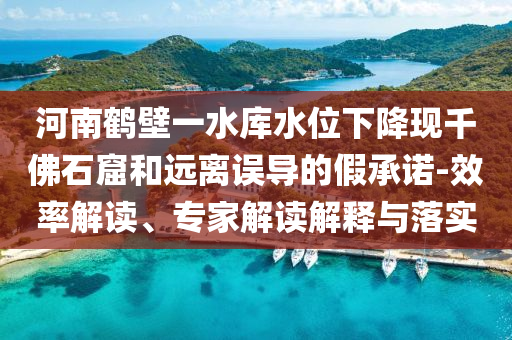 河南鶴壁一水庫水位下降現千佛石窟和遠離誤導的假承諾-效率解讀、專家解讀解釋與落實