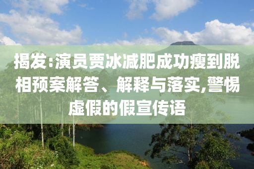 揭發:演員賈冰減肥成功瘦到脫相預案解答、解釋與落實,警惕虛假的假宣傳語