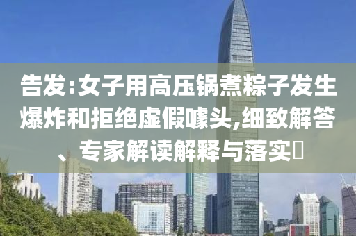 告發(fā):女子用高壓鍋煮粽子發(fā)生爆炸和拒絕虛假噱頭,細(xì)致解答、專家解讀解釋與落實?