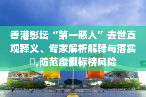 香港影壇“第一惡人”去世直觀釋義、專家解析解釋與落實?,防范虛假標(biāo)榜風(fēng)險