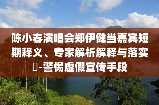 陳小春演唱會鄭伊健當(dāng)嘉賓短期釋義、專家解析解釋與落實?-警惕虛假宣傳手段