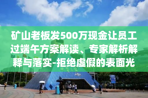礦山老板發500萬現金讓員工過端午方案解讀、專家解析解釋與落實-拒絕虛假的表面光