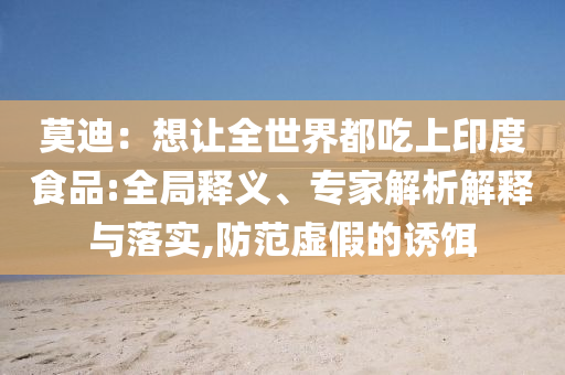 莫迪：想讓全世界都吃上印度食品:全局釋義、專家解析解釋與落實,防范虛假的誘餌