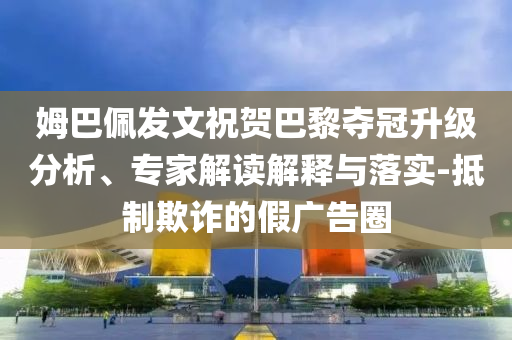 姆巴佩發文祝賀巴黎奪冠升級分析、專家解讀解釋與落實-抵制欺詐的假廣告圈