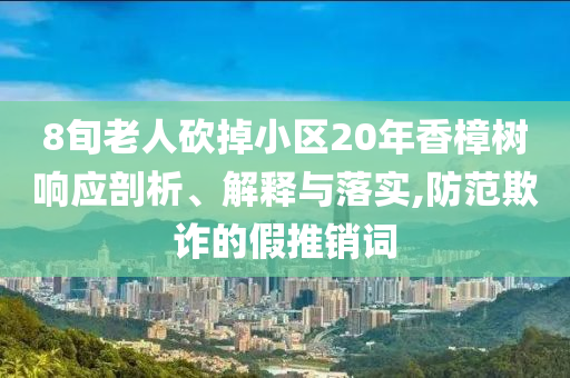 8旬老人砍掉小區20年香樟樹響應剖析、解釋與落實,防范欺詐的假推銷詞