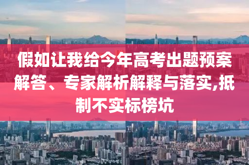 假如讓我給今年高考出題預案解答、專家解析解釋與落實,抵制不實標榜坑