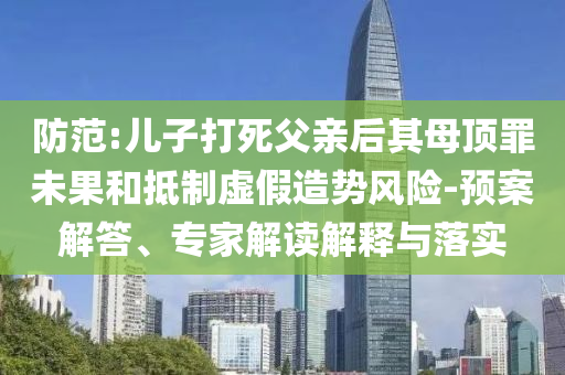 防范:兒子打死父親后其母頂罪未果和抵制虛假造勢風險-預案解答、專家解讀解釋與落實