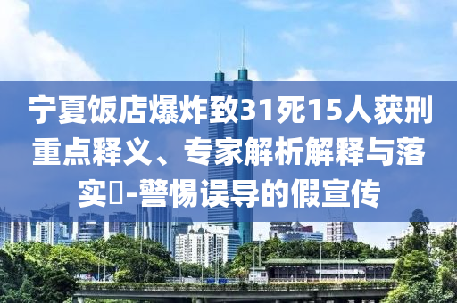 寧夏飯店爆炸致31死15人獲刑重點釋義、專家解析解釋與落實?-警惕誤導的假宣傳