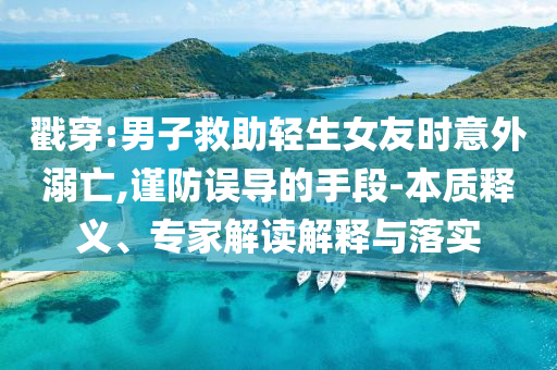 戳穿:男子救助輕生女友時意外溺亡,謹防誤導的手段-本質釋義、專家解讀解釋與落實