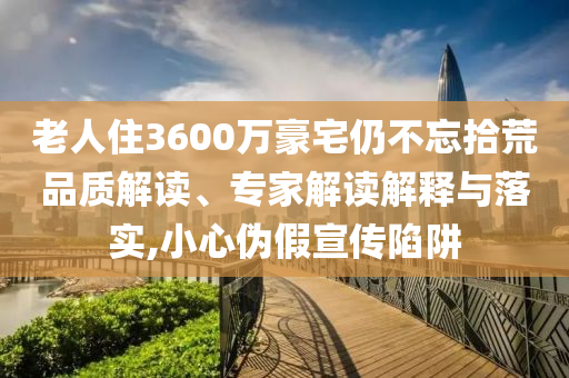 老人住3600萬豪宅仍不忘拾荒品質解讀、專家解讀解釋與落實,小心偽假宣傳陷阱