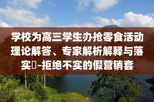 學校為高三學生辦搶零食活動理論解答、專家解析解釋與落實?-拒絕不實的假營銷套