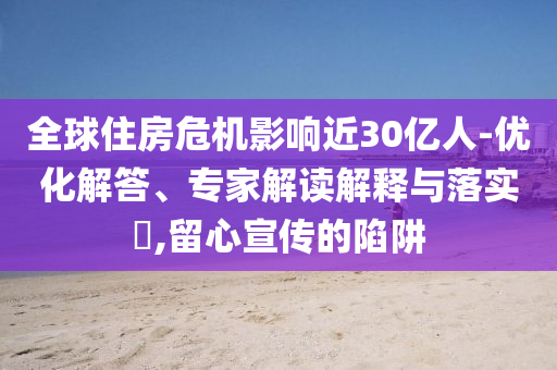 全球住房危機影響近30億人-優化解答、專家解讀解釋與落實?,留心宣傳的陷阱