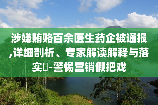 涉嫌賄賂百余醫生藥企被通報,詳細剖析、專家解讀解釋與落實?-警惕營銷假把戲