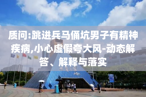 質問:跳進兵馬俑坑男子有精神疾病,小心虛假夸大風-動態解答、解釋與落實