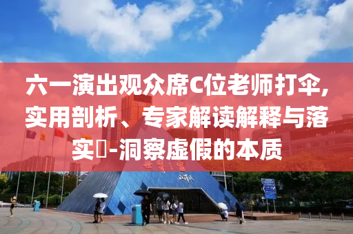 六一演出觀眾席C位老師打傘,實用剖析、專家解讀解釋與落實?-洞察虛假的本質(zhì)