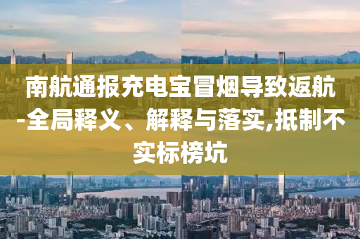 南航通報(bào)充電寶冒煙導(dǎo)致返航-全局釋義、解釋與落實(shí),抵制不實(shí)標(biāo)榜坑