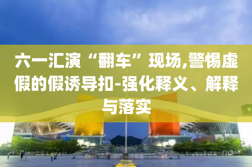 六一匯演“翻車”現(xiàn)場(chǎng),警惕虛假的假誘導(dǎo)扣-強(qiáng)化釋義、解釋與落實(shí)