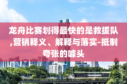 龍舟比賽劃得最快的是救援隊(duì),營(yíng)銷釋義、解釋與落實(shí)-抵制夸張的噱頭