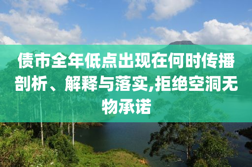 債市全年低點(diǎn)出現(xiàn)在何時(shí)傳播剖析、解釋與落實(shí),拒絕空洞無(wú)物承諾