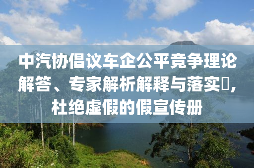 中汽協(xié)倡議車企公平競(jìng)爭(zhēng)理論解答、專家解析解釋與落實(shí)?,杜絕虛假的假宣傳冊(cè)