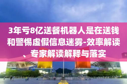3年虧8億送餐機器人是在送錢和警惕虛假信息迷霧-效率解讀、專家解讀解釋與落實