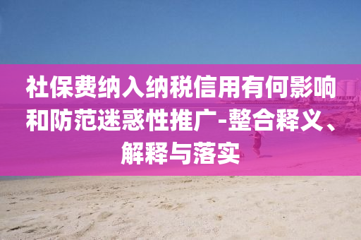 社保費納入納稅信用有何影響和防范迷惑性推廣-整合釋義、解釋與落實