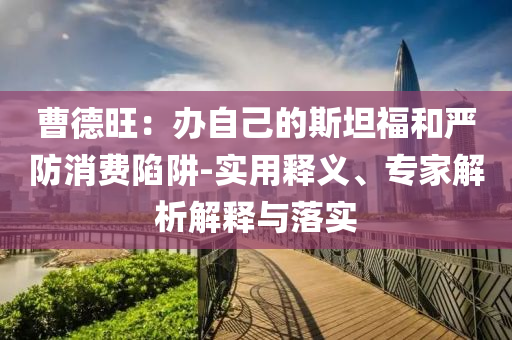 曹德旺：辦自己的斯坦福和嚴防消費陷阱-實用釋義、專家解析解釋與落實