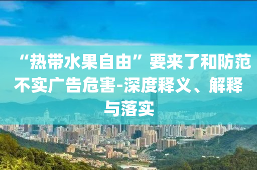 “熱帶水果自由”要來了和防范不實廣告危害-深度釋義、解釋與落實