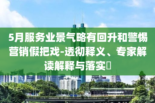 5月服務業景氣略有回升和警惕營銷假把戲-透徹釋義、專家解讀解釋與落實?