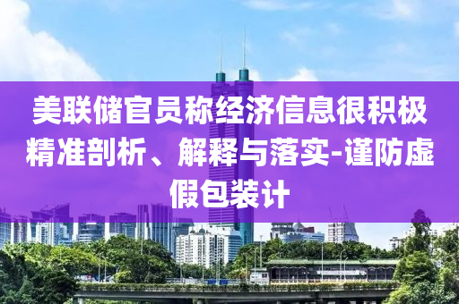 美聯儲官員稱經濟信息很積極精準剖析、解釋與落實-謹防虛假包裝計