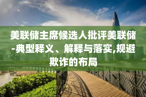 美聯儲主席候選人批評美聯儲-典型釋義、解釋與落實,規避欺詐的布局
